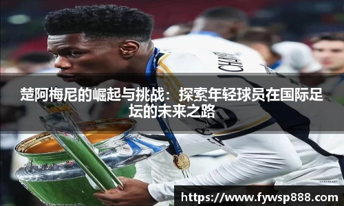 楚阿梅尼的崛起与挑战：探索年轻球员在国际足坛的未来之路